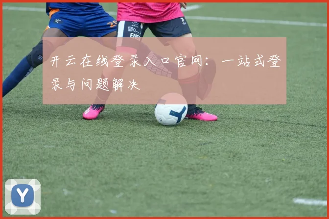 开云在线登录入口官网:一站式登录与问题解决