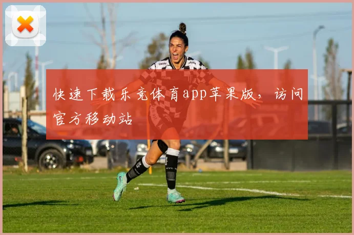 快速下载乐竞体育app苹果版,访问官方移动站