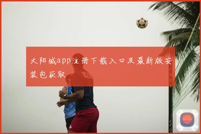 大阳城app注册下载入口及最新版安装包获取