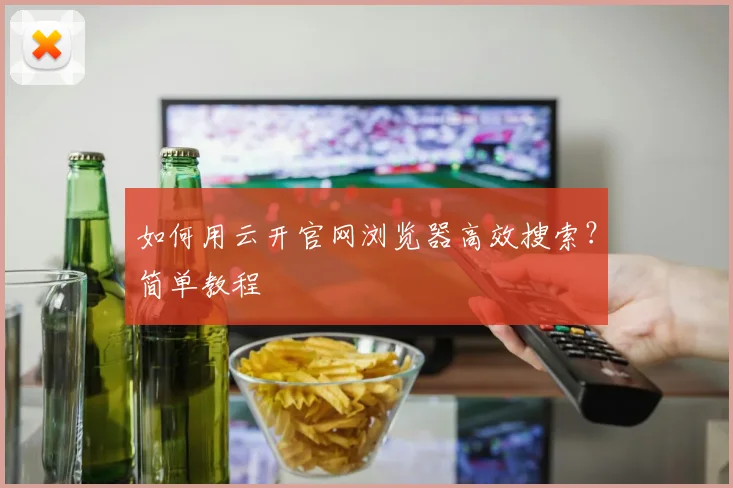 如何用云开官网浏览器高效搜索？简单教程