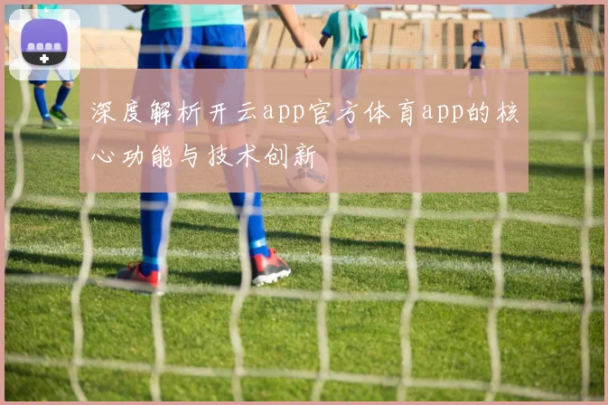 深度解析开云app官方体育app的核心功能与技术创新