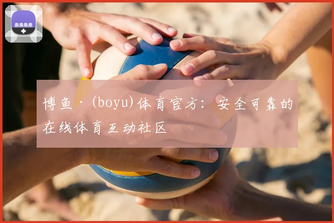 博鱼·(boyu)体育官方:安全可靠的在线体育互动社区
