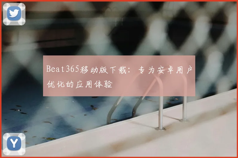 Beat365移动版下载:专为安卓用户优化的应用体验