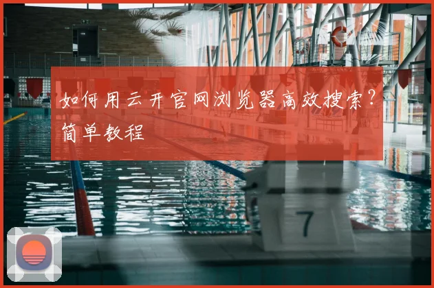 如何用云开官网浏览器高效搜索?简单教程