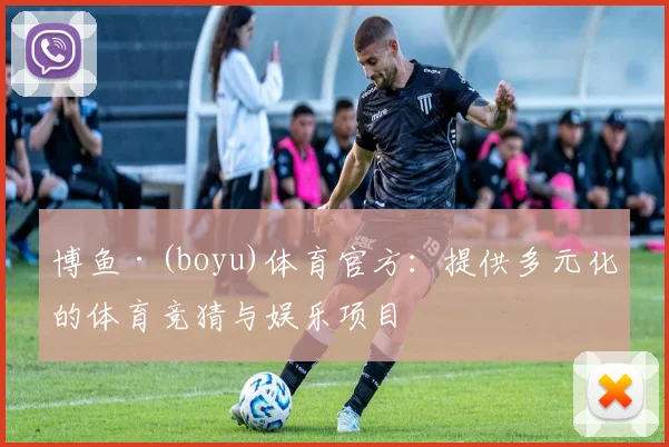 博鱼·(boyu)体育官方:提供多元化的体育竞猜与娱乐项目