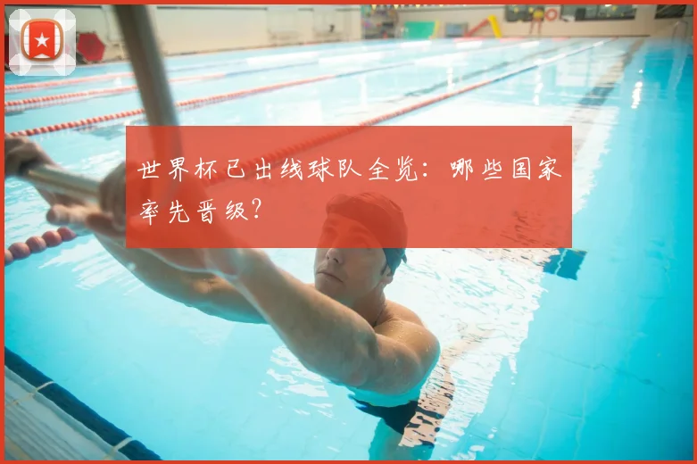 世界杯已出线球队全览:哪些国家率先晋级?