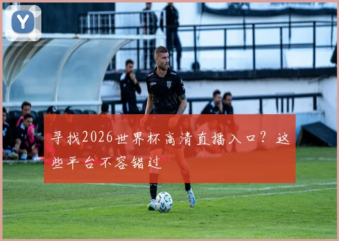 寻找2026世界杯高清直播入口?这些平台不容错过