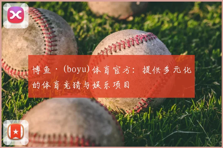 博鱼·(boyu)体育官方:提供多元化的体育竞猜与娱乐项目