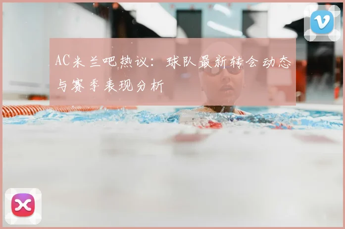 AC米兰吧热议:球队最新转会动态与赛季表现分析