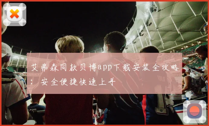 艾弗森同款贝博app下载安装全攻略：安全便捷快速上手