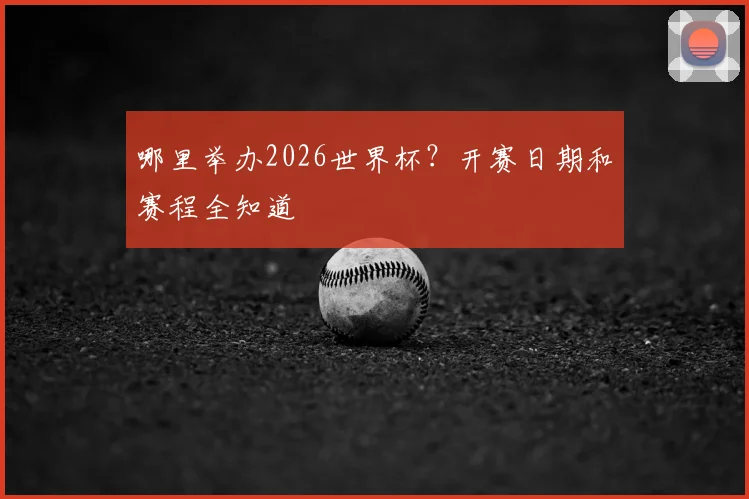哪里举办2026世界杯?开赛日期和赛程全知道