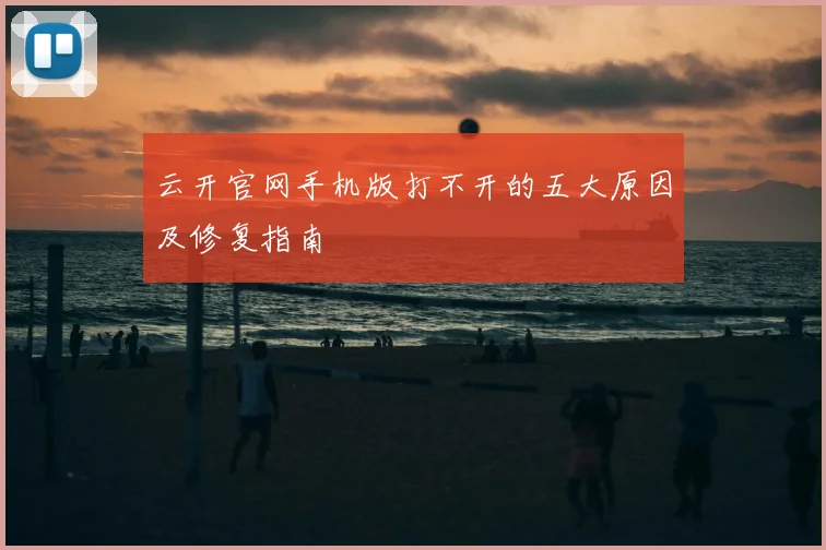云开官网手机版打不开的五大原因及修复指南