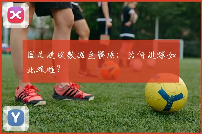 国足进攻数据全解读:为何进球如此艰难?