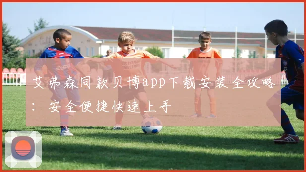 艾弗森同款贝博app下载安装全攻略:安全便捷快速上手