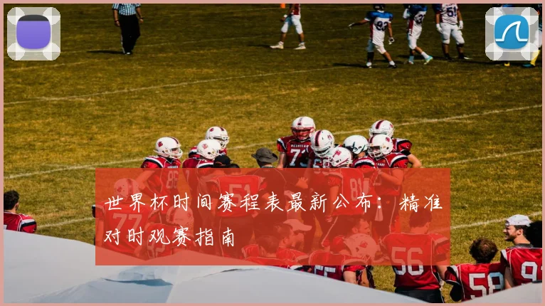 世界杯时间赛程表最新公布:精准对时观赛指南