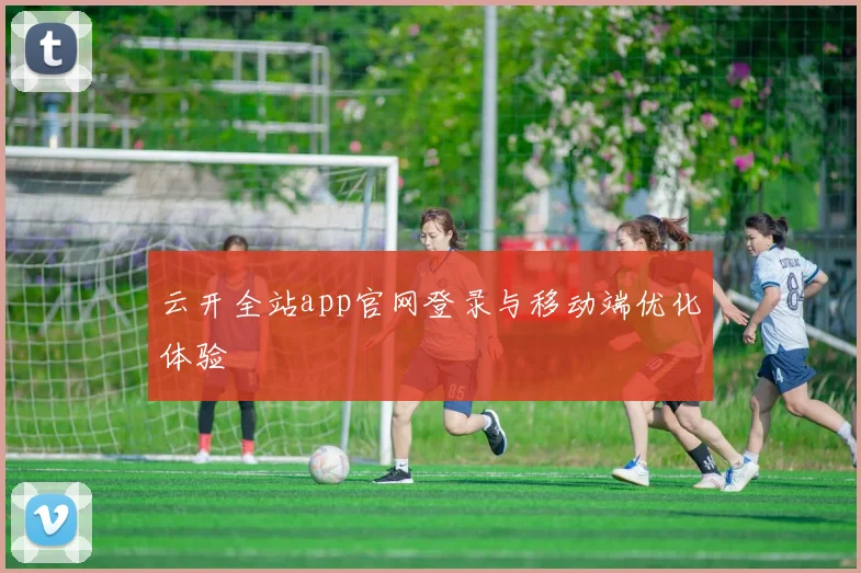云开全站app官网登录与移动端优化体验
