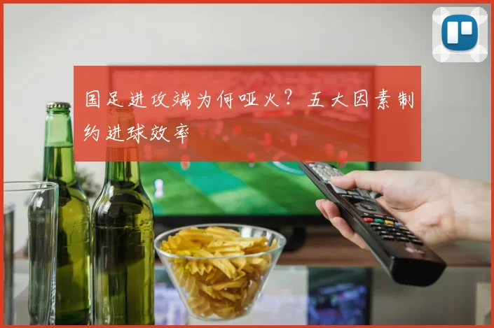国足进攻端为何哑火?五大因素制约进球效率