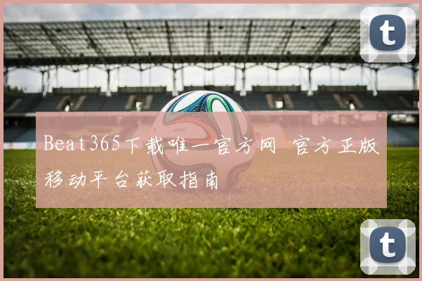 Beat365下载唯一官方网 官方正版移动平台获取指南