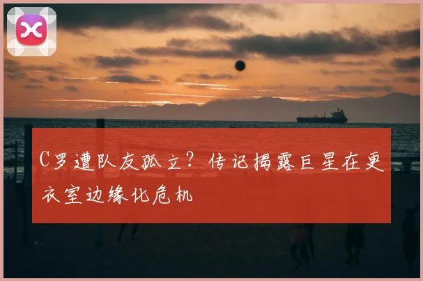 C罗遭队友孤立？传记揭露巨星在更衣室边缘化危机