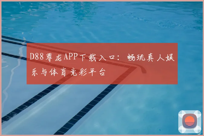 D88尊龙APP下载入口：畅玩真人娱乐与体育竞彩平台