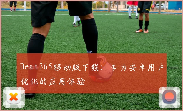 Beat365移动版下载:专为安卓用户优化的应用体验