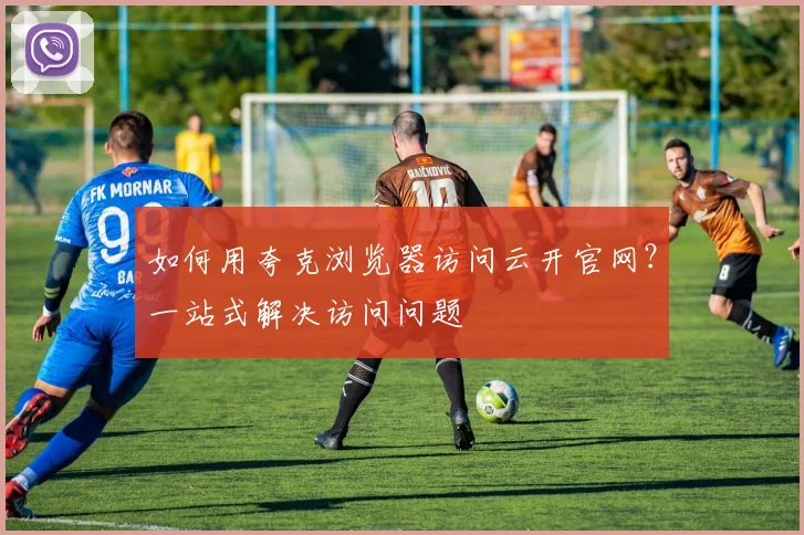 如何用夸克浏览器访问云开官网?一站式解决访问问题