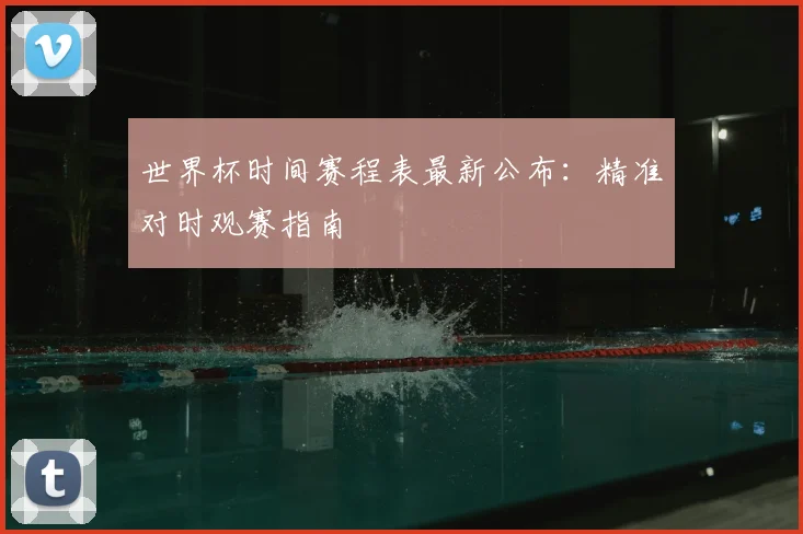 世界杯时间赛程表最新公布:精准对时观赛指南