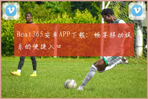 Beat365安卓APP下载:畅享移动娱乐的便捷入口