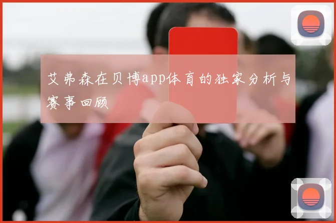 艾弗森在贝博app体育的独家分析与赛事回顾