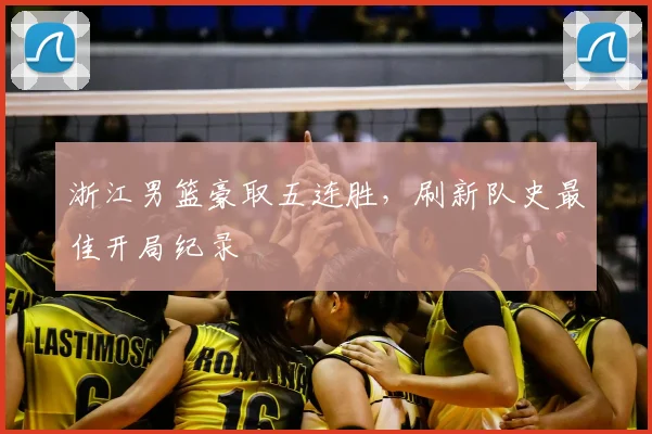 浙江男篮豪取五连胜，刷新队史最佳开局纪录