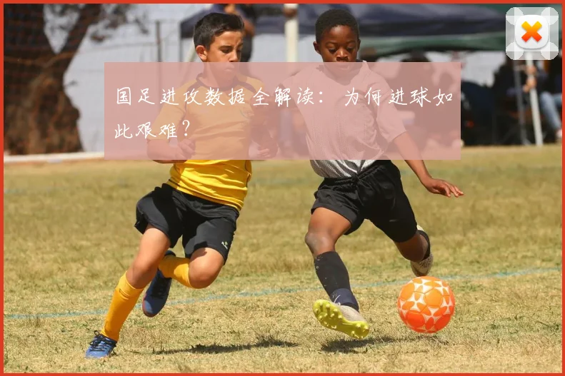 国足进攻数据全解读：为何进球如此艰难？