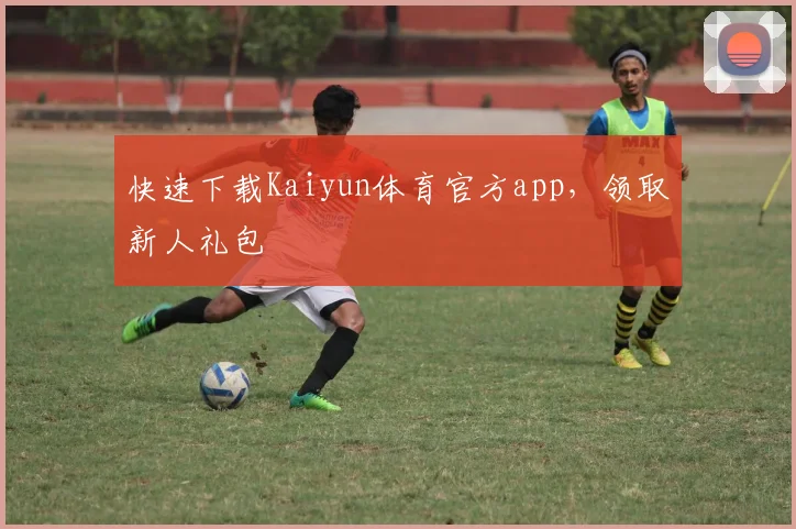 快速下载Kaiyun体育官方app,领取新人礼包