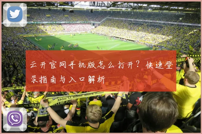 云开官网手机版怎么打开?快速登录指南与入口解析