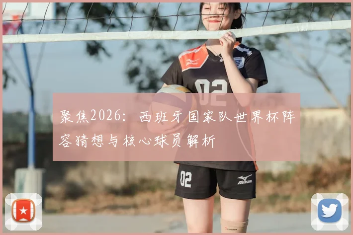 聚焦2026：西班牙国家队世界杯阵容猜想与核心球员解析