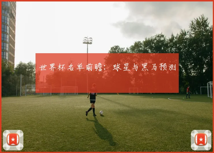 世界杯名单前瞻:球星与黑马预测
