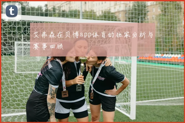 艾弗森在贝博app体育的独家分析与赛事回顾