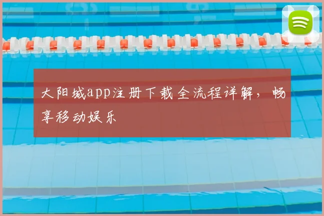 大阳城app注册下载全流程详解，畅享移动娱乐