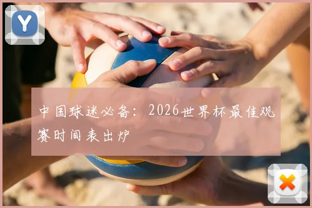 中国球迷必备:2026世界杯最佳观赛时间表出炉